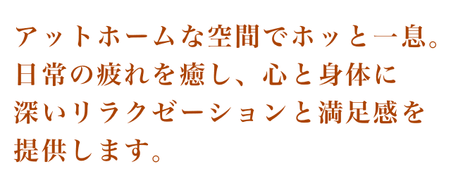 アットホームな空間でほっと一息。日常の疲れを癒し、心と身体に深いリラクゼーションと満足感を提供します。