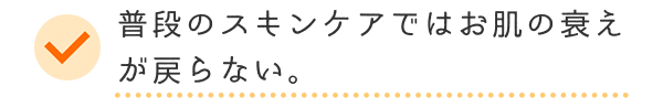 普段のスキンケアではお肌の衰えが戻らない・。