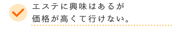 エステに興味はあるが価格が高くていけない。