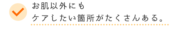 お肌以外にもケアしたい箇所がたくさんある。