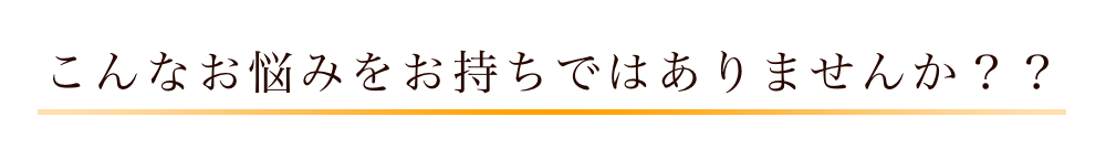 こんなお悩みをお持ちではありませんか？