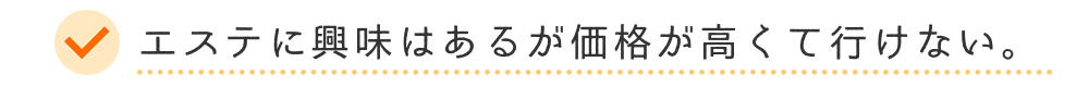 エステに興味はあるが価格が高くていけない。