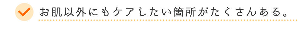 お肌以外にもケアしたい箇所がたくさんある。